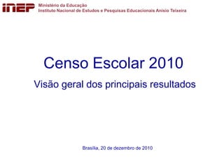 Ministério da Educação
 Instituto Nacional de Estudos e Pesquisas Educacionais Anísio Teixeira




   Censo Escolar 2010
Visão geral dos principais resultados




                     Brasília, 20 de dezembro de 2010
 