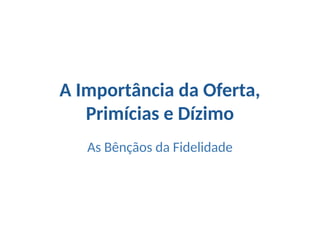 A Importância da Oferta,
Primícias e Dízimo
As Bênçãos da Fidelidade
 