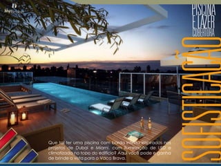 Que tal ter uma piscina com borda infinita inspiradas nos
projetos de Dubai e Miami, com iluminação de LED e
climatizada no topo do edifício? Aqui você pode e ganha
de brinde a vista para o Vaca Brava.

 