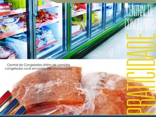 Central de Congelados (Além de comidas
congeladas você encontra até champagne)

 