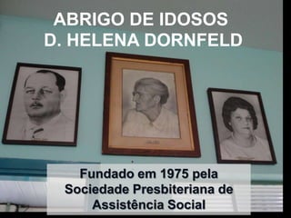 ABRIGO DE IDOSOS
D. HELENA DORNFELD




   Fundado em 1975 pela
 Sociedade Presbiteriana de
     Assistência Social
 