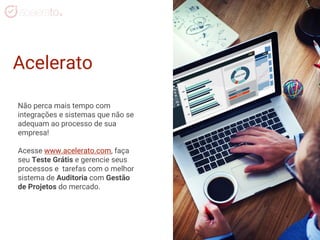 Acelerato
Não perca mais tempo com
integrações e sistemas que não se
adequam ao processo de sua
empresa!
Acesse www.acelerato.com, faça
seu Teste Grátis e gerencie seus
processos e tarefas com o melhor
sistema de Auditoria com Gestão
de Projetos do mercado.
 