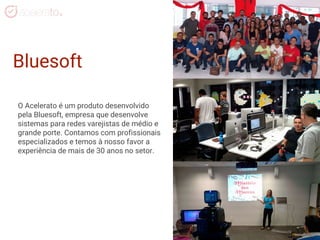 Bluesoft
O Acelerato é um produto desenvolvido
pela Bluesoft, empresa que desenvolve
sistemas para redes varejistas de médio e
grande porte. Contamos com profissionais
especializados e temos à nosso favor a
experiência de mais de 30 anos no setor.
 