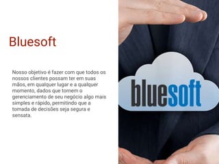 Bluesoft
Nosso objetivo é fazer com que todos os
nossos clientes possam ter em suas
mãos, em qualquer lugar e a qualquer
momento, dados que tornem o
gerenciamento de seu negócio algo mais
simples e rápido, permitindo que a
tomada de decisões seja segura e
sensata.
 