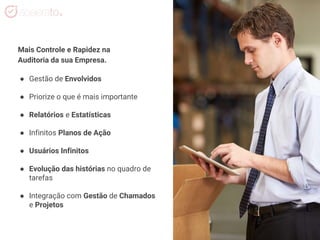 Mais Controle e Rapidez na
Auditoria da sua Empresa.
● Gestão de Envolvidos
● Priorize o que é mais importante
● Relatórios e Estatísticas
● Infinitos Planos de Ação
● Usuários Infinitos
● Evolução das histórias no quadro de
tarefas
● Integração com Gestão de Chamados
e Projetos
 