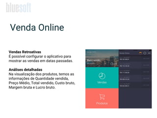 Venda Online
Vendas Retroativas
É possível configurar o aplicativo para
mostrar as vendas em datas passadas.
Análises detalhadas
Na visualização dos produtos, temos as
informações de Quantidade vendida,
Preço Médio, Total vendido, Custo bruto,
Margem bruta e Lucro bruto.
 