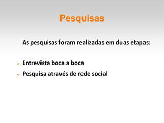 Pesquisas

    As pesquisas foram realizadas em duas etapas:


   Entrevista boca a boca
   Pesquisa através de rede social
 