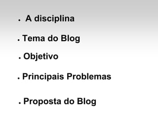 ●   A disciplina

●   Tema do Blog

●   Objetivo

●   Principais Problemas

●   Proposta do Blog
 