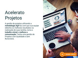 Acelerato
Projetos
A gestão de projetos utilizando a
metodologia Ágil faz com que sua equipe
obtenha os melhores resultados na
realização de suas tarefas, torna o
trabalho visível e melhora a
comunicação! Tenha uma gestão de
Projetos com Qualidade e sem
Burocracia.
 