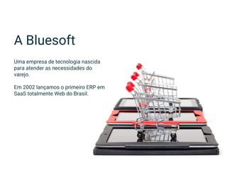 A Bluesoft
Uma empresa de tecnologia nascida
para atender as necessidades do
varejo.
Em 2002 lançamos o primeiro ERP em
SaaS totalmente Web do Brasil.
 