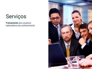 Treinamento dos usuários
replicadores do conhecimento
Serviços
 