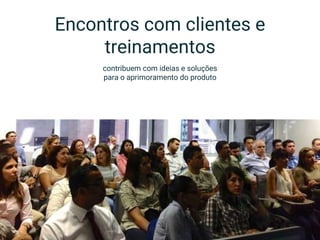 Encontros com clientes e
treinamentos
contribuem com ideias e soluções
para o aprimoramento do produto
 