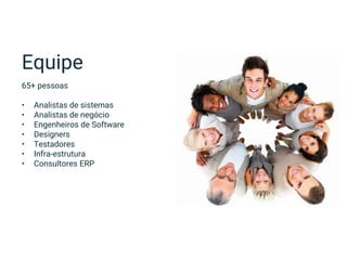 Equipe
65+ pessoas
• Analistas de sistemas
• Analistas de negócio
• Engenheiros de Software
• Designers
• Testadores
• Infra-estrutura
• Consultores ERP
 