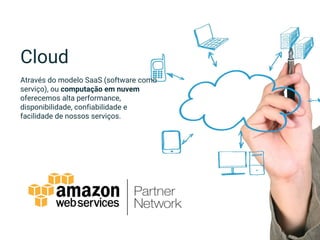 Cloud
Através do modelo SaaS (software como
serviço), ou computação em nuvem
oferecemos alta performance,
disponibilidade, confiabilidade e
facilidade de nossos serviços.
 