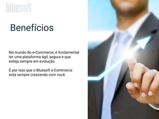 No mundo do e-Commerce, é fundamental
ter uma plataforma ágil, segura e que
esteja sempre em evolução.
É por isso que o Bluesoft e-Commerce
está sempre crescendo com você.
Benefícios
 