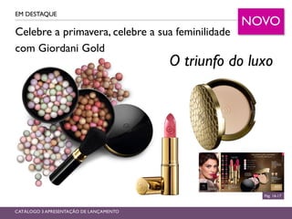 Celebre a primavera, celebre a sua feminilidade
com Giordani Gold
EM DESTAQUE
Pág. 16-17
CATÁLOGO 3 APRESENTAÇÃO DE LANÇAMENTO
O triunfo do luxo
NOVO
 