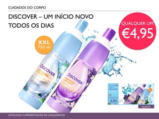 CUIDADOS DO CORPO
Pág.58-59
DISCOVER – UM INÍCIO NOVO
TODOS OS DIAS
CATÁLOGO 3 APRESENTAÇÃO DE LANÇAMENTO
XXL
750 ml
QUALQUER UM
€4,95
 