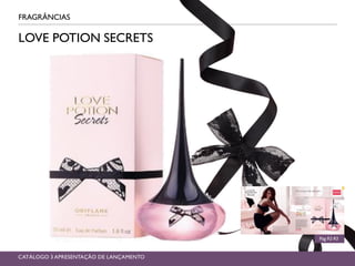 FRAGRÂNCIAS
Pág.92-93
CATÁLOGO 3 APRESENTAÇÃO DE LANÇAMENTO
LOVE POTION SECRETS
 