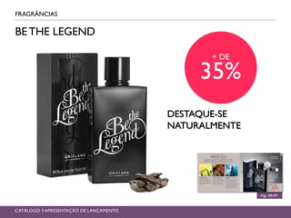 BE THE LEGEND
FRAGRÂNCIAS
Pág. 98-99
CATÁLOGO 3 APRESENTAÇÃO DE LANÇAMENTO
+ DE
35%
DESTAQUE-SE
NATURALMENTE
 