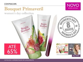 Bouquet Primaveril
women’s day collection
CONTRACAPA
Pág. 136-001
CATÁLOGO 3 APRESENTAÇÃO DE LANÇAMENTO
ATÉ
65%
NOVOEDIÇÃO LIMITADA
 