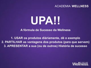 UPA!!
A fórmula de Sucesso da Wellness
1. USAR os produtos diáriamente, dê o exemplo
2. PARTILHAR as vantagens dos produtos (para que servem)
3. APRESENTAR a sua (ou de outros) História de sucesso
ACADEMIA WELLNESS
 