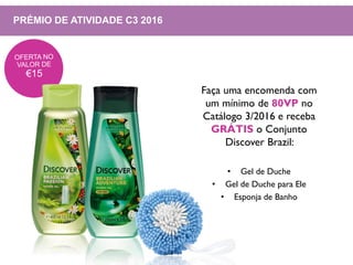 PRÉMIO DE ATIVIDADE C3 2016
Faça uma encomenda com
um mínimo de 80VP no
Catálogo 3/2016 e receba
GRÁTIS o Conjunto
Discover Brazil:
• Gel de Duche
• Gel de Duche para Ele
• Esponja de Banho
 