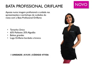 • Tamanho Único
• 65% Poliéster, 35% Algodão
• Bolsos grandes
• Logo Oriflame bordado a branco
NOVOBATA PROFISSIONAL ORIFLAME
Aposte numa imagem profissional e cuidada nas
apresentações e workshops de cuidados do
rosto com a Bata Profissional Oriflame
1 UNIDADE | €19,95 | CÓDIGO 477506
 