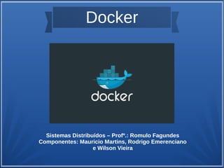 Docker
Sistemas Distribuídos – Profº.: Romulo Fagundes
Componentes: Mauricio Martins, Rodrigo Emerenciano
e Wilson Vieira
 