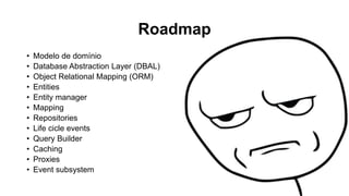 Roadmap
• Modelo de domínio
• Database Abstraction Layer (DBAL)
• Object Relational Mapping (ORM)
• Entities
• Entity manager
• Mapping
• Repositories
• Life cicle events
• Query Builder
• Caching
• Proxies
• Event subsystem
 