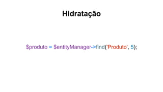 Hidratação
$produto = $entityManager->find('Produto', 5);
 