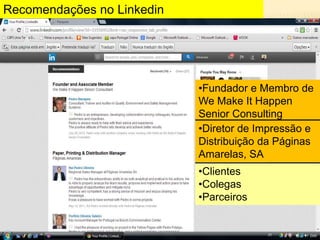 Recomendações no Linkedin

•Fundador e Membro de
We Make It Happen
Senior Consulting
•Diretor de Impressão e
Distribuição da Páginas
Amarelas, SA
•Clientes
•Colegas
•Parceiros

 