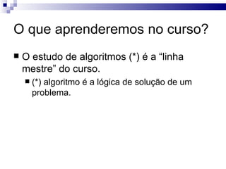 O que aprenderemos no curso? O estudo de algoritmos é a “linha mestre” do curso. 