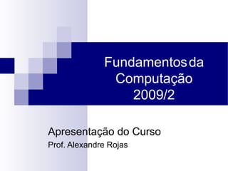 Fundamentos   da Computação 2010/2 Apresentação do Curso Prof. Alexandre Rojas 