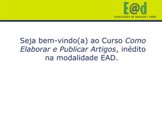 Seja bem-vindo(a) ao Curso Como
Elaborar e Publicar Artigos, inédito
na modalidade EAD.
 