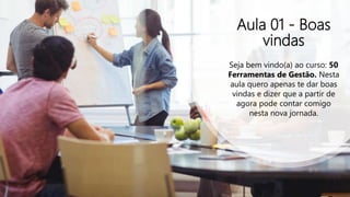 Aula 01 - Boas
vindas
Seja bem vindo(a) ao curso: 50
Ferramentas de Gestão. Nesta
aula quero apenas te dar boas
vindas e d...