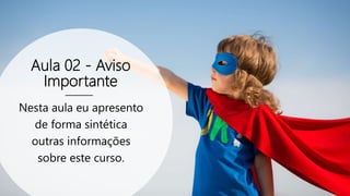 Aula 02 - Aviso
Importante
Nesta aula eu apresento
de forma sintética
outras informações
sobre este curso.
 