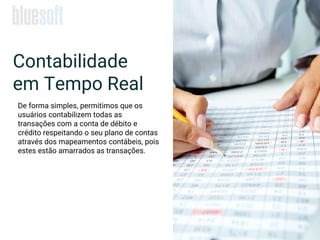 Contabilidade
em Tempo Real
De forma simples, permitimos que os
usuários contabilizem todas as
transações com a conta de débito e
crédito respeitando o seu plano de contas
através dos mapeamentos contábeis, pois
estes estão amarrados as transações.
 