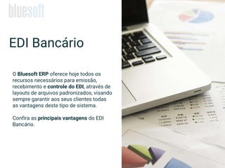 EDI Bancário
O Bluesoft ERP oferece hoje todos os
recursos necessários para emissão,
recebimento e controle do EDI, através de
layouts de arquivos padronizados, visando
sempre garantir aos seus clientes todas
as vantagens deste tipo de sistema.
Confira as principais vantagens do EDI
Bancário.
 