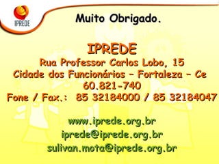 Muito Obrigado. IPREDE Rua Professor Carlos Lobo, 15 Cidade dos Funcionários – Fortaleza – Ce  60.821-740 Fone / Fax.:  85 32184000 / 85 32184047 www.iprede.org.br [email_address] [email_address] 