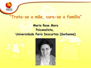 “ Trata-se a mãe, cura-se a família” Marie Rose Moro Psicanalista,  Universidade Paris Descartes (Sorbonne) 