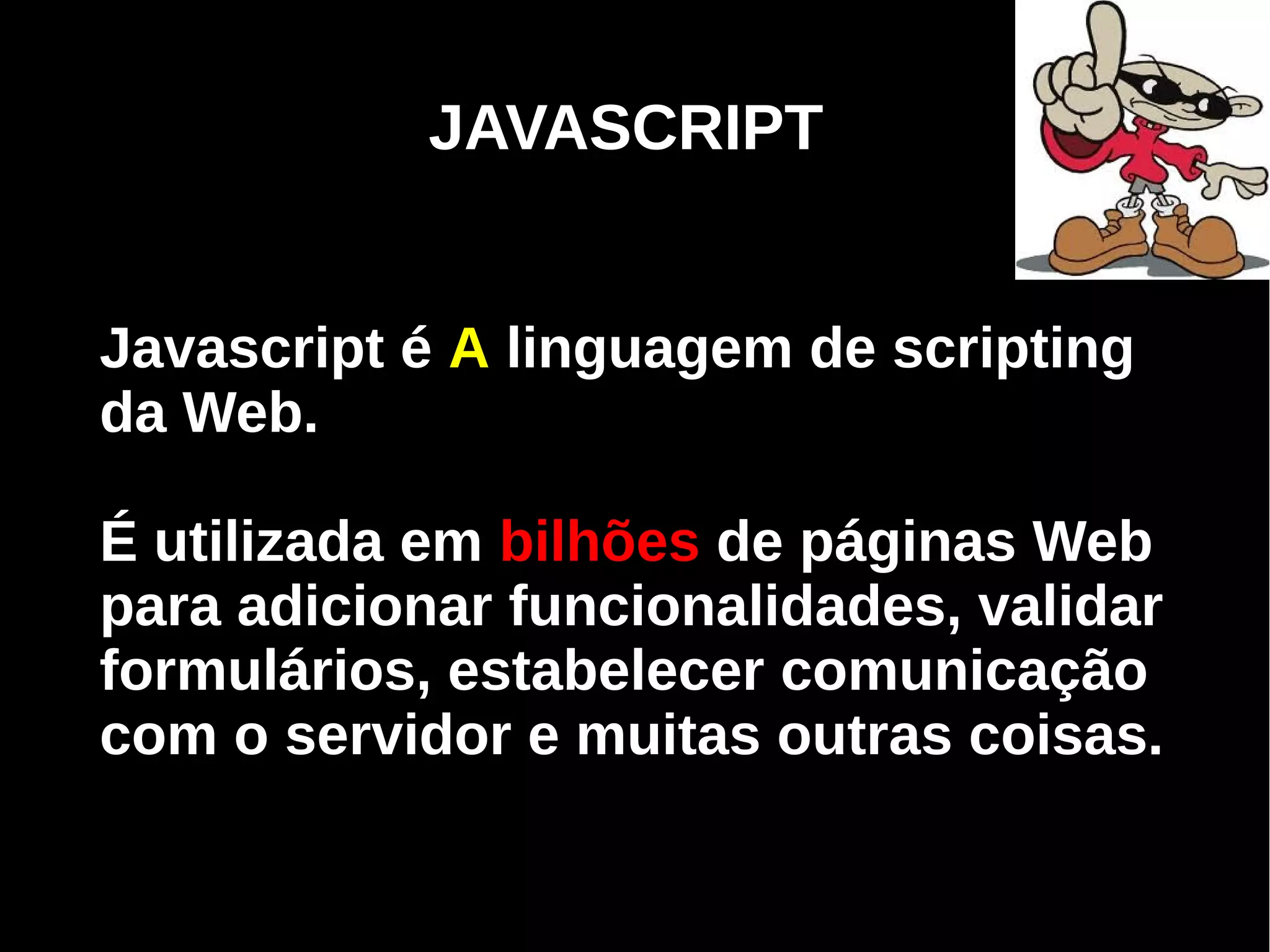 JAVASCRIPT


Javascript é A linguagem de scripting
da Web.

É utilizada em bilhões de páginas Web
para adicionar funcionalidades, validar
formulários, estabelecer comunicação
com o servidor e muitas outras coisas.


     Programação Orientada a Aspectos em PHP
 