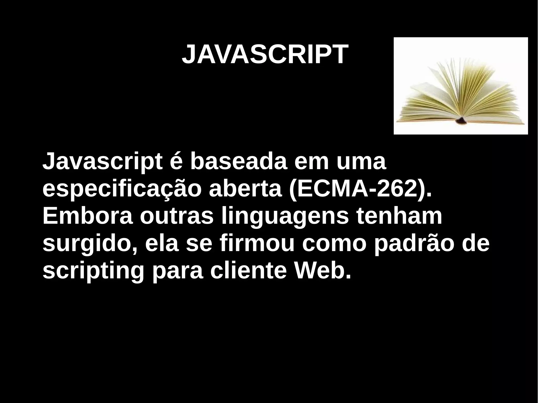 JAVASCRIPT


Javascript é baseada em uma
especificação aberta (ECMA-262).
Embora outras linguagens tenham
surgido, ela se firmou como padrão de
scripting para cliente Web.



     Programação Orientada a Aspectos em PHP
 