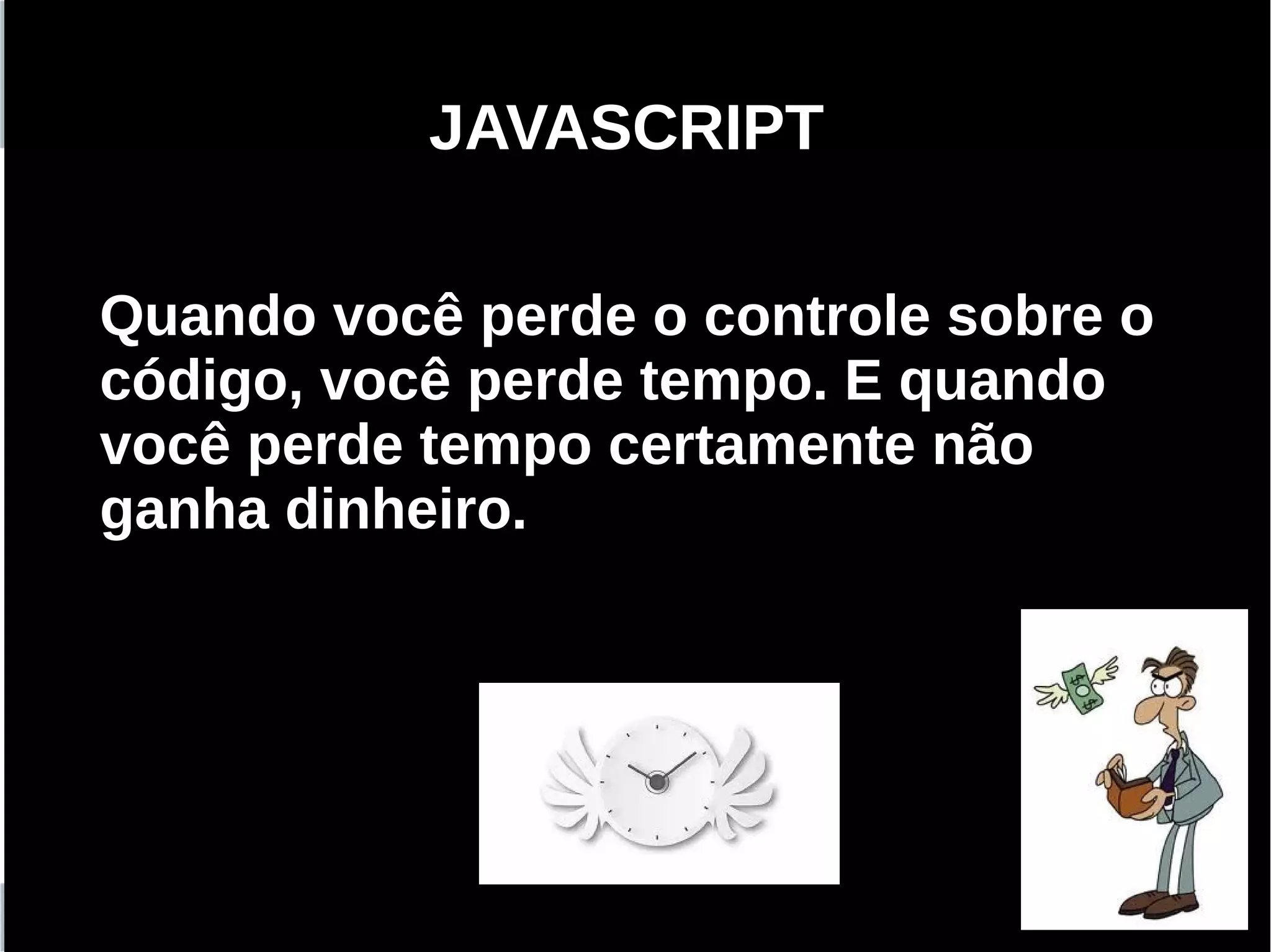 JAVASCRIPT

Quando você perde o controle sobre o
código, você perde tempo. E quando
você perde tempo certamente não
ganha dinheiro.




    Programação Orientada a Aspectos em PHP
 