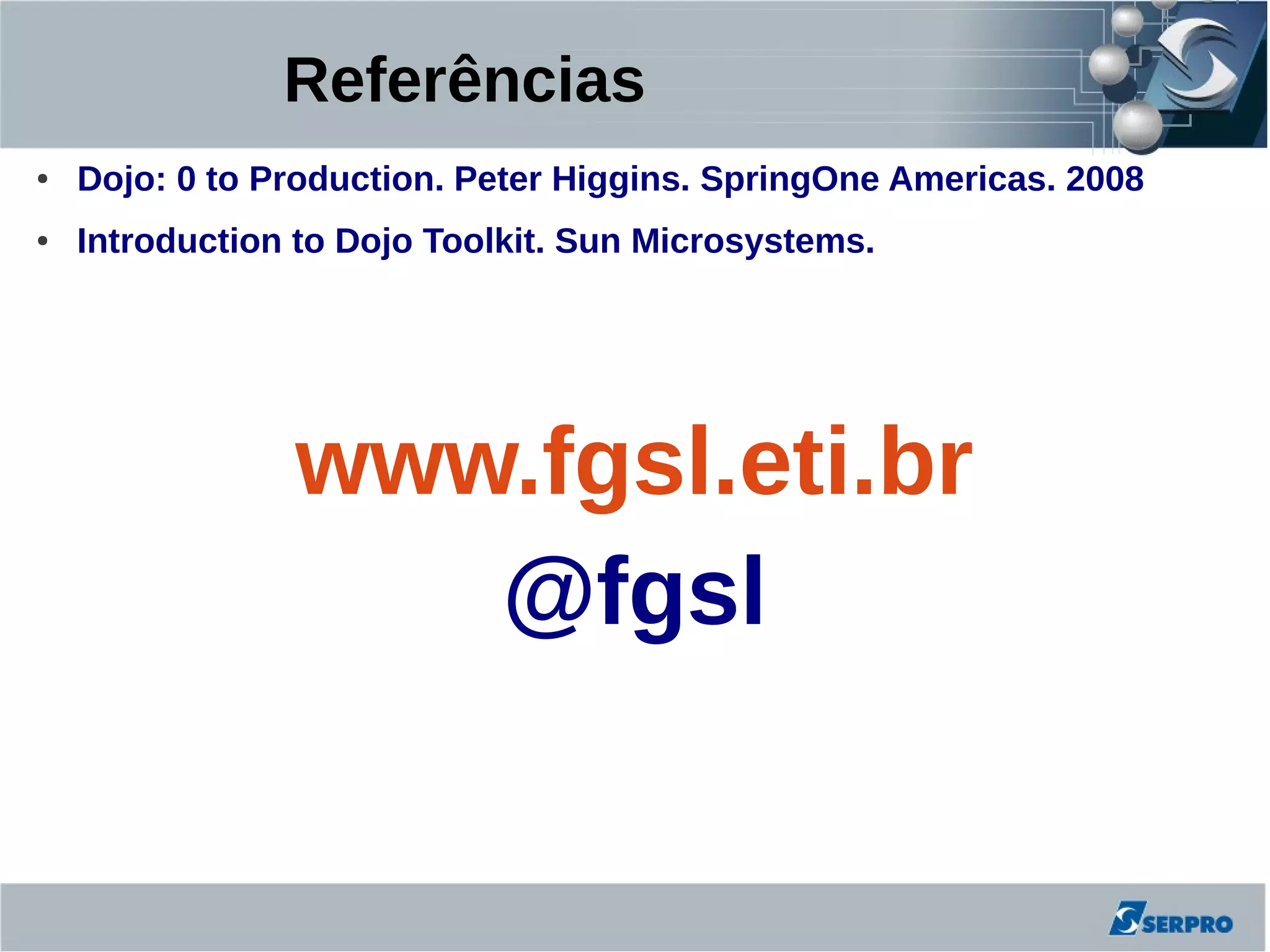 Referências
●   Dojo: 0 to Production. Peter Higgins. SpringOne Americas. 2008
●   Introduction to Dojo Toolkit. Sun Microsystems.




                www.fgsl.eti.br
                   @fgsl
 