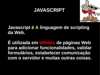 JAVASCRIPT


Javascript é A linguagem de scripting
da Web.

É utilizada em bilhões de páginas Web
para adicionar funcionalidades, validar
formulários, estabelecer comunicação
com o servidor e muitas outras coisas.


     Programação Orientada a Aspectos em PHP
 