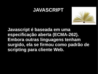 JAVASCRIPT


Javascript é baseada em uma
especificação aberta (ECMA-262).
Embora outras linguagens tenham
surgido, ela se firmou como padrão de
scripting para cliente Web.



     Programação Orientada a Aspectos em PHP
 