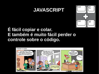 JAVASCRIPT


É fácil copiar e colar.
E também é muito fácil perder o
controle sobre o código.




     Programação Orientada a Aspectos em PHP
 