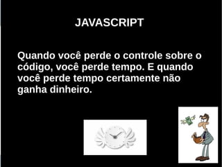 JAVASCRIPT

Quando você perde o controle sobre o
código, você perde tempo. E quando
você perde tempo certamente não
ganha dinheiro.




    Programação Orientada a Aspectos em PHP
 