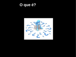 O que é?
 