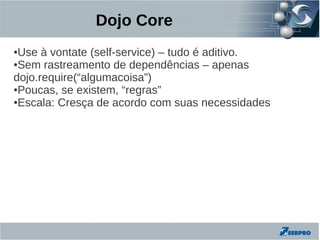 Dojo Core
●Use à vontate (self-service) – tudo é aditivo.
●Sem rastreamento de dependências – apenas

dojo.require(“algumacoisa”)
●Poucas, se existem, “regras”

●Escala: Cresça de acordo com suas necessidades
 